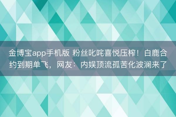 金博宝app手机版 粉丝叱咤喜悦压榨!白鹿合约到期单飞,网友:内娱顶流孤苦化波澜来了