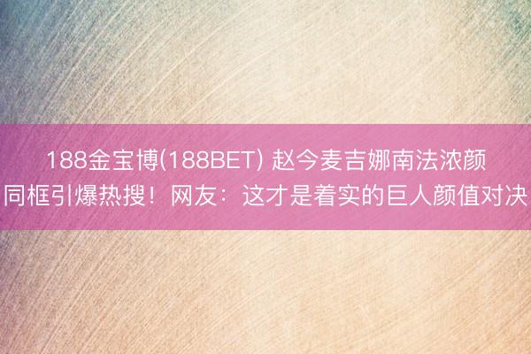 188金宝博(188BET) 赵今麦吉娜南法浓颜同框引爆热搜!网友:这才是着实的巨人颜值对决