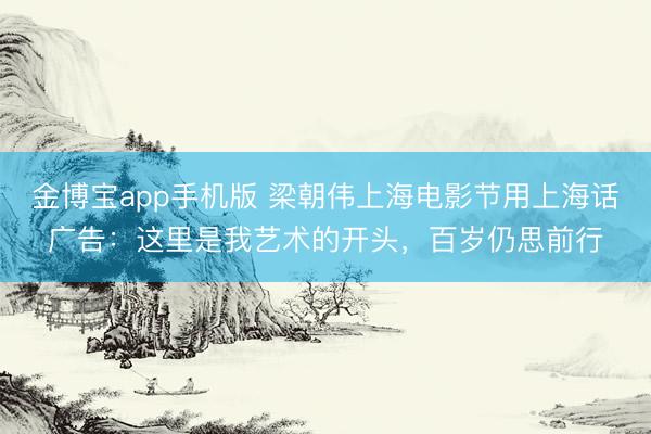 金博宝app手机版 梁朝伟上海电影节用上海话广告：这里是我艺术的开头，百岁仍思前行