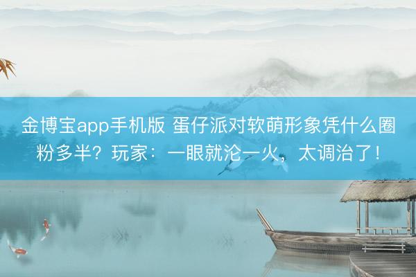金博宝app手机版 蛋仔派对软萌形象凭什么圈粉多半?玩家:一眼就沦一火,太调治了!