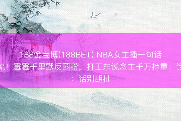 188金宝博(188BET) NBA女主播一句话惹怒顶流!霉霉千里默反圈粉,打工东说念主千万持重:话别胡扯