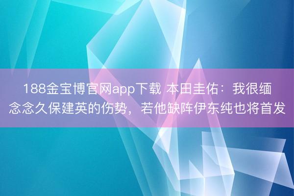 188金宝博官网app下载 本田圭佑:我很缅念念久保建英的伤势,若他缺阵伊东纯也将首发