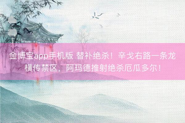 金博宝app手机版 替补绝杀!辛戈右路一条龙横传禁区,阿玛德推射绝杀厄瓜多尔!
