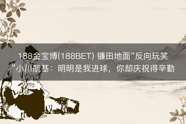 188金宝博(188BET) 镰田地面“反向玩笑”小川航基：明明是我进球，你却庆祝得辛勤
