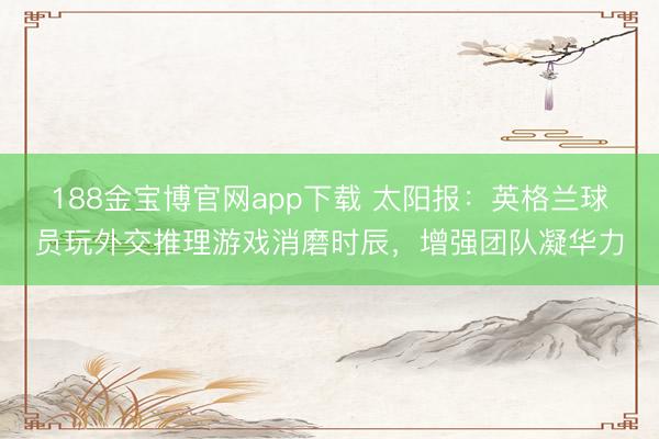 188金宝博官网app下载 太阳报：英格兰球员玩外交推理游戏消磨时辰，增强团队凝华力