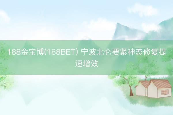 188金宝博(188BET) 宁波北仑要紧神态修复提速增效