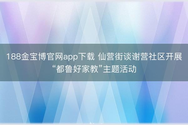 188金宝博官网app下载 仙营街谈谢营社区开展“都鲁好家教”主题活动