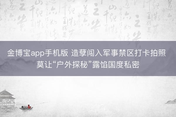 金博宝app手机版 造孽闯入军事禁区打卡拍照 莫让“户外探秘”露馅国度私密