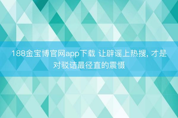 188金宝博官网app下载 让辟谣上热搜, 才是对驳诘最径直的震慑