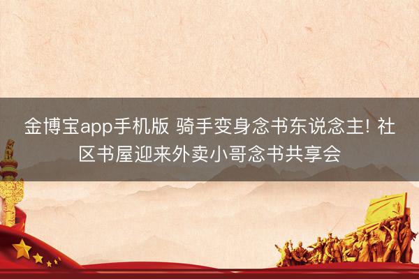 金博宝app手机版 骑手变身念书东说念主! 社区书屋迎来外卖小哥念书共享会