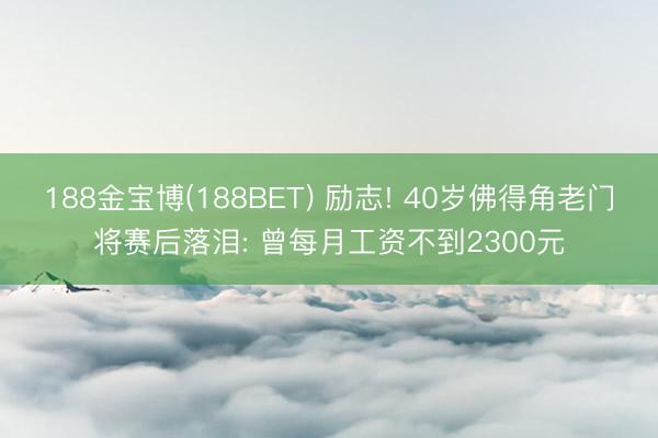 188金宝博(188BET) 励志! 40岁佛得角老门将赛后落泪: 曾每月工资不到2300元