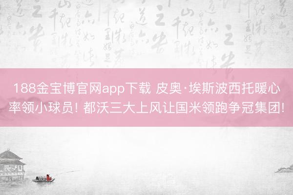 188金宝博官网app下载 皮奥·埃斯波西托暖心率领小球员! 都沃三大上风让国米领跑争冠集团!