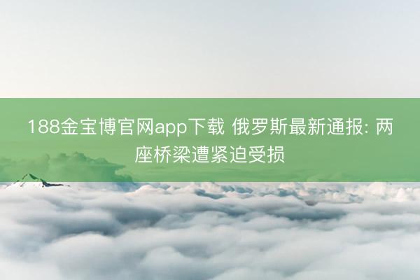 188金宝博官网app下载 俄罗斯最新通报: 两座桥梁遭紧迫受损