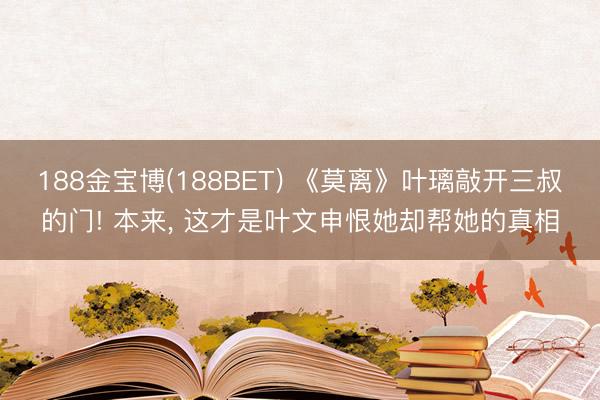188金宝博(188BET) 《莫离》叶璃敲开三叔的门! 本来, 这才是叶文申恨她却帮她的真相