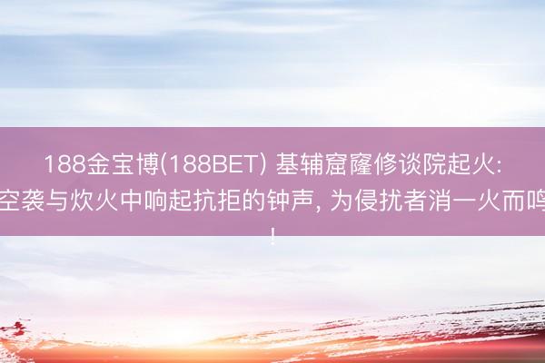 188金宝博(188BET) 基辅窟窿修谈院起火: 空袭与炊火中响起抗拒的钟声， 为侵扰者消一火而鸣!