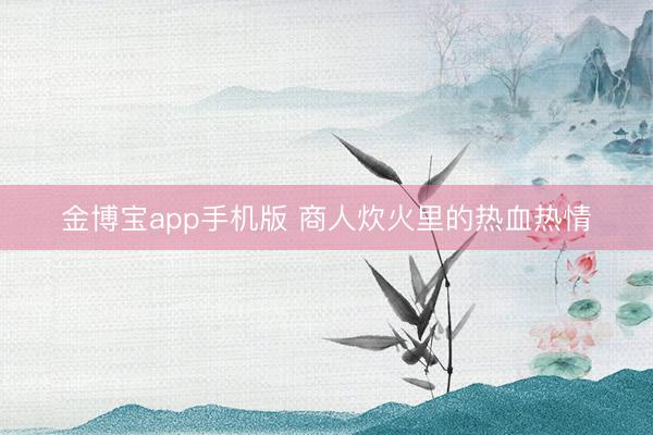 金博宝app手机版 商人炊火里的热血热情