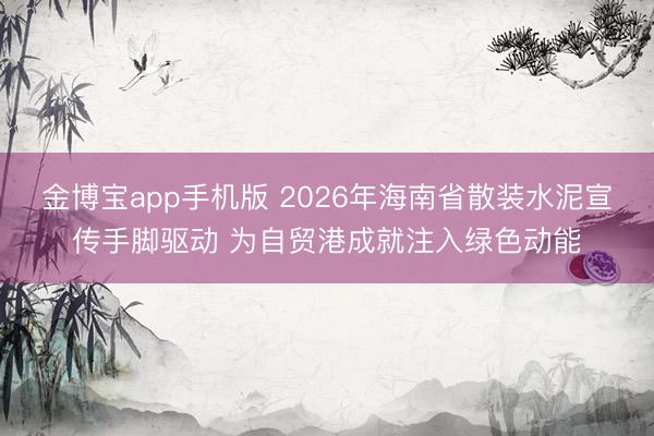金博宝app手机版 2026年海南省散装水泥宣传手脚驱动 为自贸港成就注入绿色动能