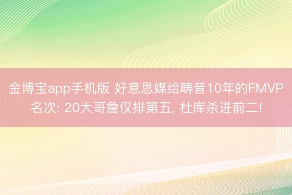 金博宝app手机版 好意思媒给畴昔10年的FMVP名次: 20大哥詹仅排第五， 杜库杀进前二!