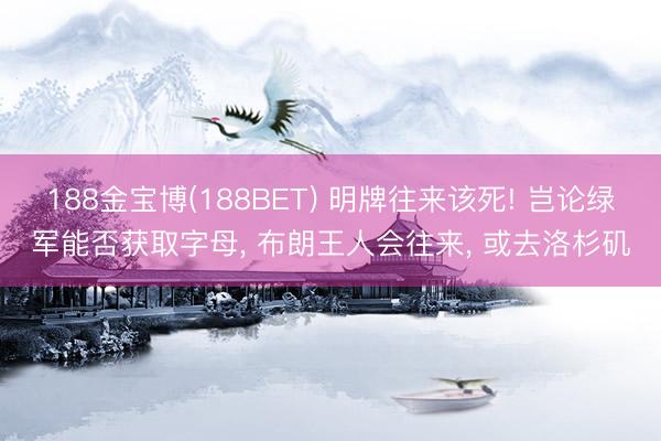188金宝博(188BET) 明牌往来该死! 岂论绿军能否获取字母, 布朗王人会往来, 或去洛杉矶