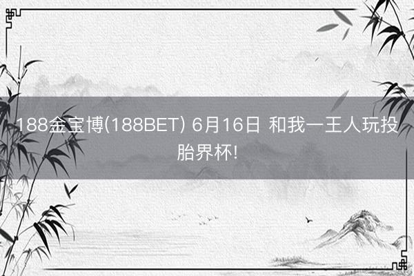 188金宝博(188BET) 6月16日 和我一王人玩投胎界杯!