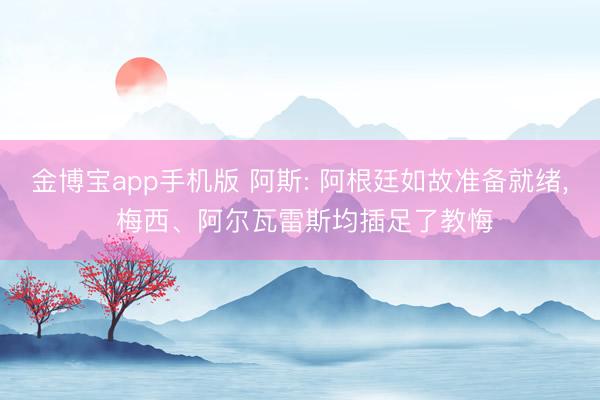 金博宝app手机版 阿斯: 阿根廷如故准备就绪, 梅西、阿尔瓦雷斯均插足了教悔