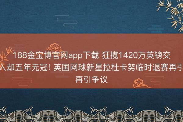 188金宝博官网app下载 狂揽1420万英镑交易收入却五年无冠! 英国网球新星拉杜卡努临时退赛再引争议