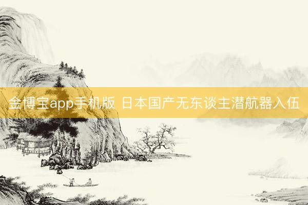 金博宝app手机版 日本国产无东谈主潜航器入伍
