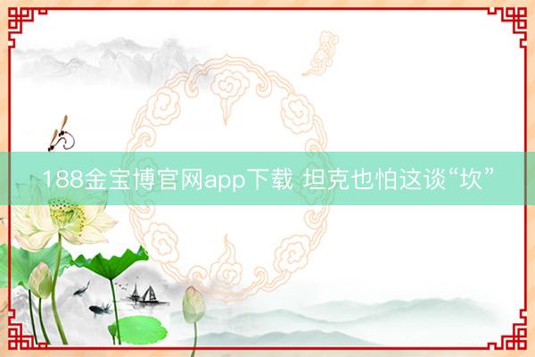 188金宝博官网app下载 坦克也怕这谈“坎”