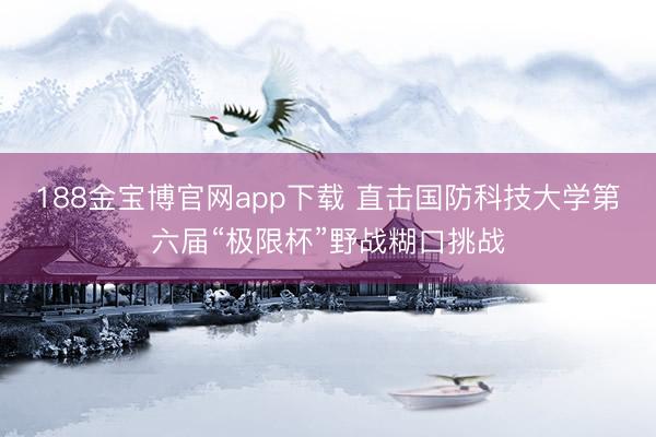 188金宝博官网app下载 直击国防科技大学第六届“极限杯”野战糊口挑战