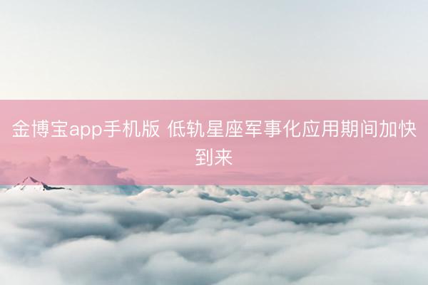 金博宝app手机版 低轨星座军事化应用期间加快到来