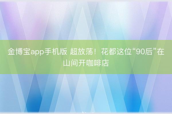 金博宝app手机版 超放荡!花都这位“90后”在山间开咖啡店