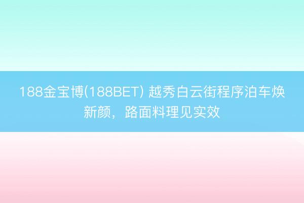 188金宝博(188BET) 越秀白云街程序泊车焕新颜,路面料理见实效