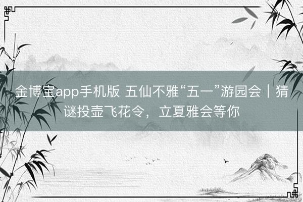 金博宝app手机版 五仙不雅“五一”游园会|猜谜投壶飞花令,立夏雅会等你