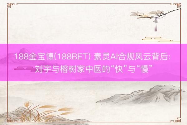 188金宝博(188BET) 素灵AI合规风云背后: 刘宇与榕树家中医的“快”与“慢”