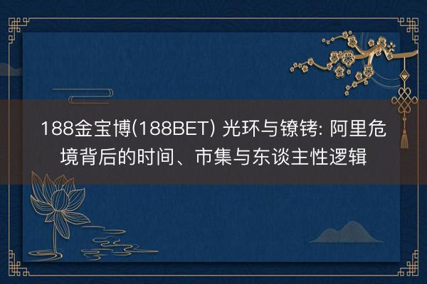 188金宝博(188BET) 光环与镣铐: 阿里危境背后的时间、市集与东谈主性逻辑