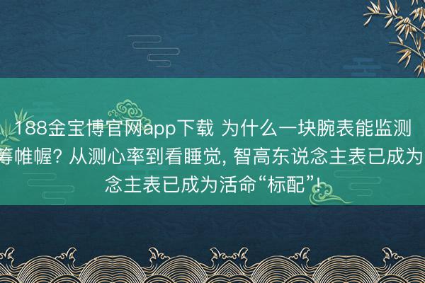 188金宝博官网app下载 为什么一块腕表能监测多种健康运筹帷幄? 从测心率到看睡觉, 智高东说念主表已成为活命“标配”!