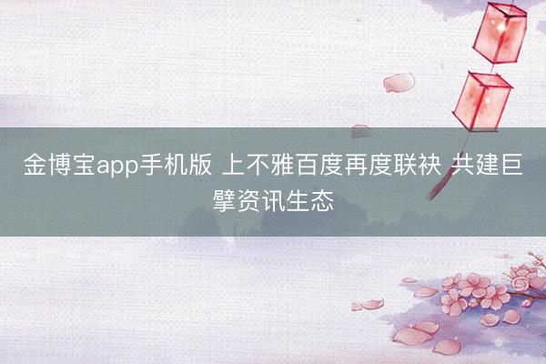 金博宝app手机版 上不雅百度再度联袂 共建巨擘资讯生态