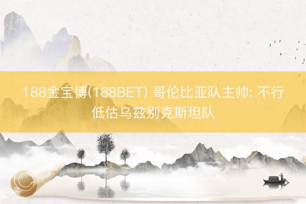 188金宝博(188BET) 哥伦比亚队主帅: 不行低估乌兹别克斯坦队