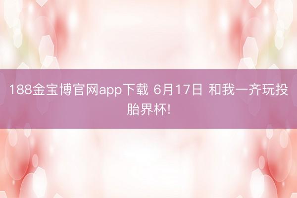 188金宝博官网app下载 6月17日 和我一齐玩投胎界杯!