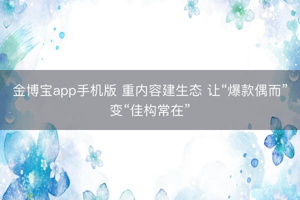 金博宝app手机版 重内容建生态 让“爆款偶而”变“佳构常在”