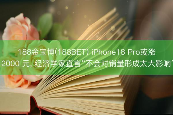 188金宝博(188BET) iPhone18 Pro或涨 2000 元, 经济学家直言“不会对销量形成太大影响”
