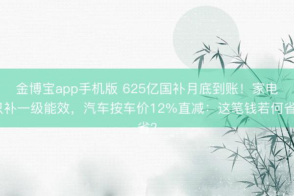 金博宝app手机版 625亿国补月底到账!家电只补一级能效,汽车按车价12%直减:这笔钱若何省?