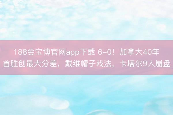 188金宝博官网app下载 6-0!加拿大40年首胜创最大分差,戴维帽子戏法,卡塔尔9人崩盘