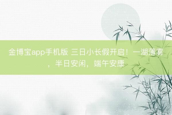 金博宝app手机版 三日小长假开启！一湖薄雾，半日安闲，<a href=