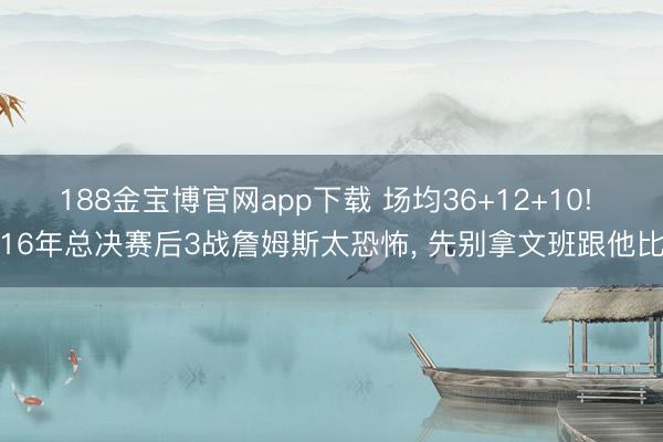 188金宝博官网app下载 场均36+12+10! 16年总决赛后3战詹姆斯太恐怖, 先别拿文班跟他比