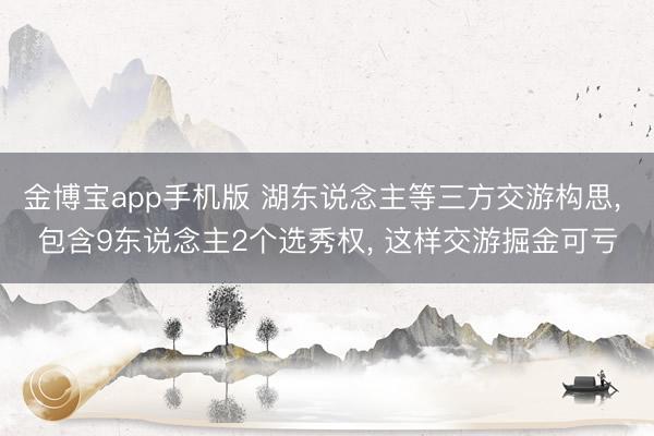 金博宝app手机版 湖东说念主等三方交游构思, 包含9东说念主2个选秀权, 这样交游掘金可亏