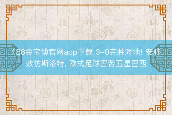 188金宝博官网app下载 3-0完胜海地! 安胖效仿斯洛特, 欧式足球害苦五星巴西