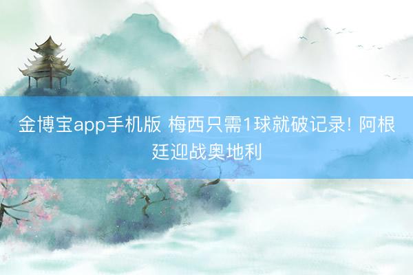 金博宝app手机版 梅西只需1球就破记录! 阿根廷迎战奥地利