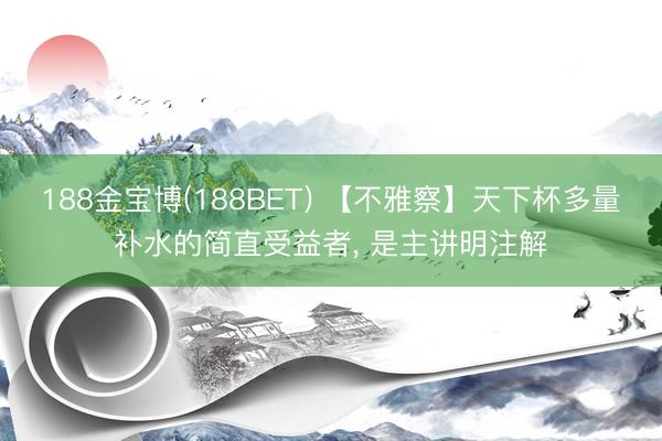 188金宝博(188BET) 【不雅察】天下杯多量补水的简直受益者, 是主讲明注解