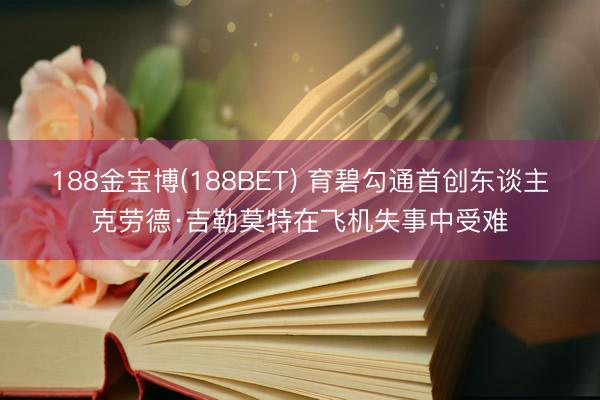 188金宝博(188BET) 育碧勾通首创东谈主克劳德·吉勒莫特在飞机失事中受难
